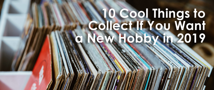 10 Cool Things to Collect If You Want a New Hobby in 2019